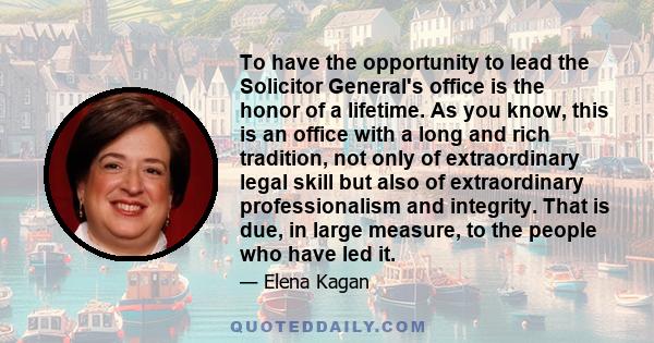 To have the opportunity to lead the Solicitor General's office is the honor of a lifetime. As you know, this is an office with a long and rich tradition, not only of extraordinary legal skill but also of extraordinary