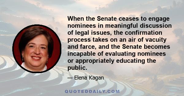 When the Senate ceases to engage nominees in meaningful discussion of legal issues, the confirmation process takes on an air of vacuity and farce, and the Senate becomes incapable of evaluating nominees or appropriately 