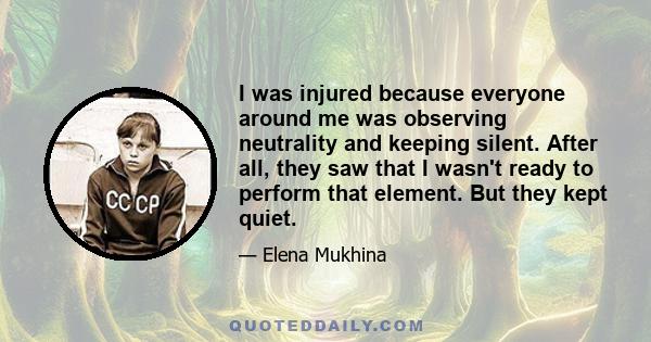 I was injured because everyone around me was observing neutrality and keeping silent. After all, they saw that I wasn't ready to perform that element. But they kept quiet.