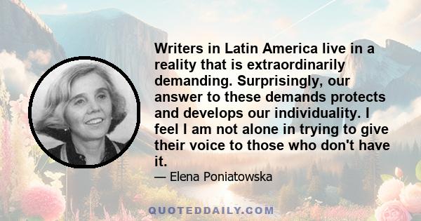 Writers in Latin America live in a reality that is extraordinarily demanding. Surprisingly, our answer to these demands protects and develops our individuality. I feel I am not alone in trying to give their voice to