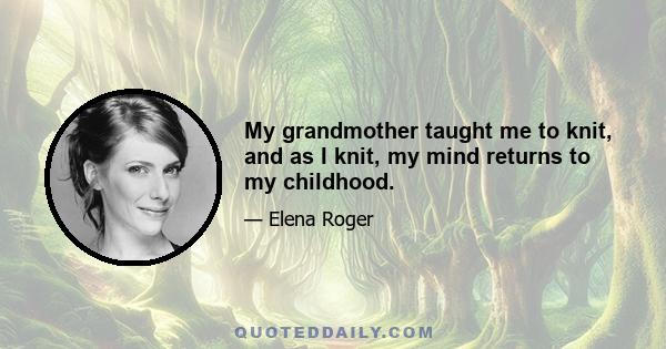 My grandmother taught me to knit, and as I knit, my mind returns to my childhood.