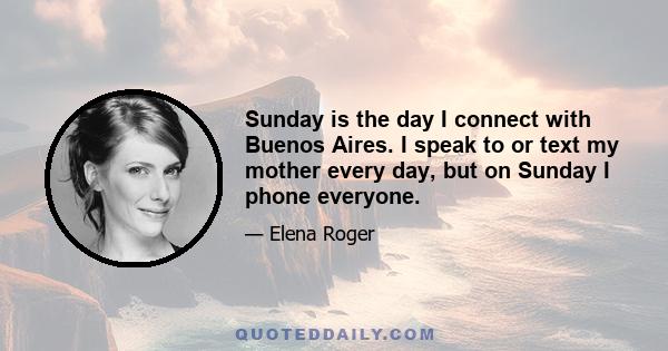 Sunday is the day I connect with Buenos Aires. I speak to or text my mother every day, but on Sunday I phone everyone.