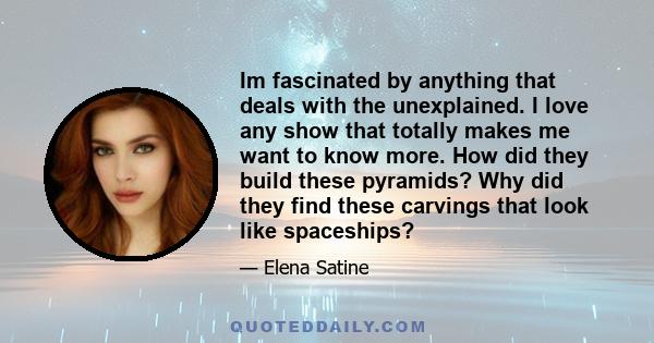 Im fascinated by anything that deals with the unexplained. I love any show that totally makes me want to know more. How did they build these pyramids? Why did they find these carvings that look like spaceships?