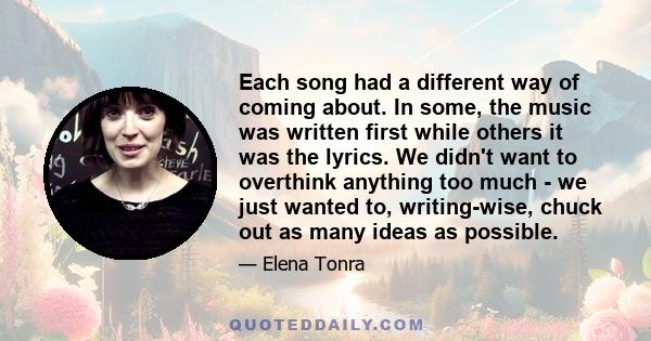 Each song had a different way of coming about. In some, the music was written first while others it was the lyrics. We didn't want to overthink anything too much - we just wanted to, writing-wise, chuck out as many