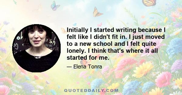 Initially I started writing because I felt like I didn't fit in. I just moved to a new school and I felt quite lonely. I think that's where it all started for me.