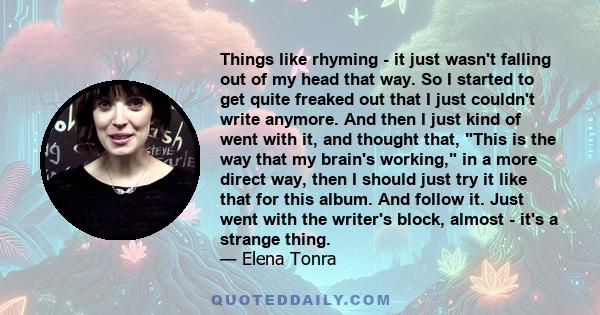 Things like rhyming - it just wasn't falling out of my head that way. So I started to get quite freaked out that I just couldn't write anymore. And then I just kind of went with it, and thought that, This is the way