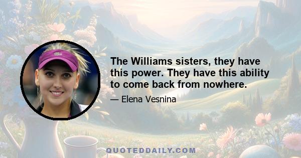 The Williams sisters, they have this power. They have this ability to come back from nowhere.