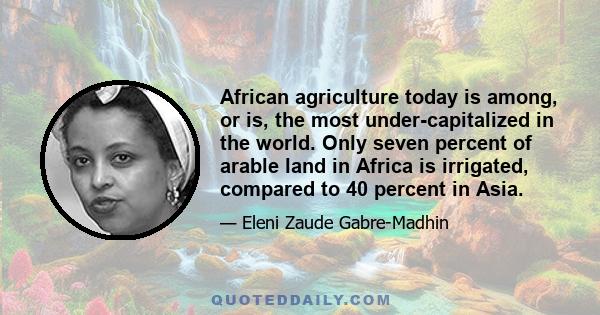 African agriculture today is among, or is, the most under-capitalized in the world. Only seven percent of arable land in Africa is irrigated, compared to 40 percent in Asia.