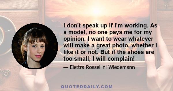 I don't speak up if I'm working. As a model, no one pays me for my opinion. I want to wear whatever will make a great photo, whether I like it or not. But if the shoes are too small, I will complain!