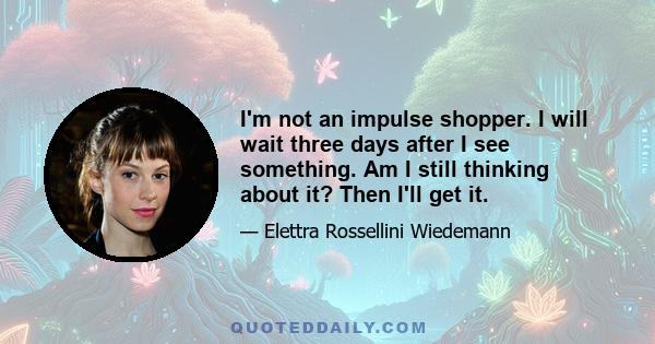 I'm not an impulse shopper. I will wait three days after I see something. Am I still thinking about it? Then I'll get it.