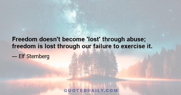 Freedom doesn't become 'lost' through abuse; freedom is lost through our failure to exercise it.