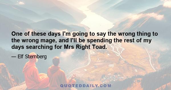 One of these days I'm going to say the wrong thing to the wrong mage, and I'll be spending the rest of my days searching for Mrs Right Toad.