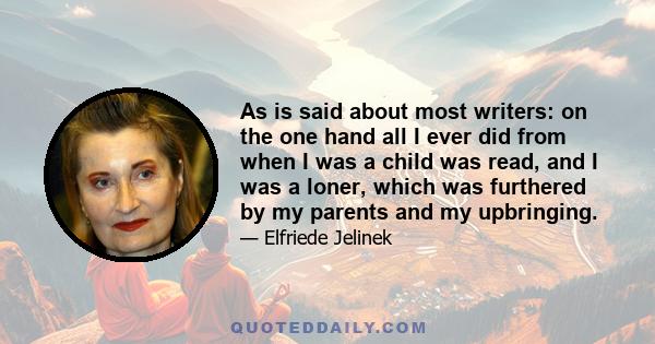 As is said about most writers: on the one hand all I ever did from when I was a child was read, and I was a loner, which was furthered by my parents and my upbringing.