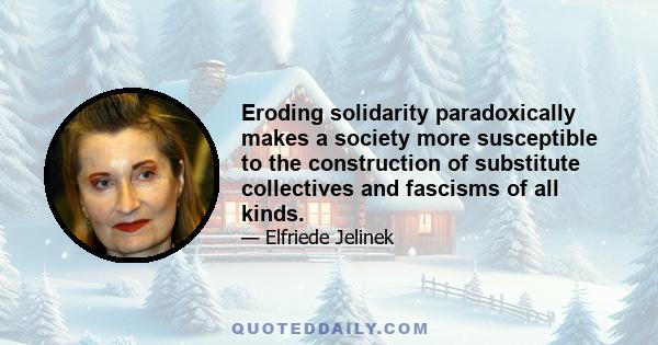 Eroding solidarity paradoxically makes a society more susceptible to the construction of substitute collectives and fascisms of all kinds.