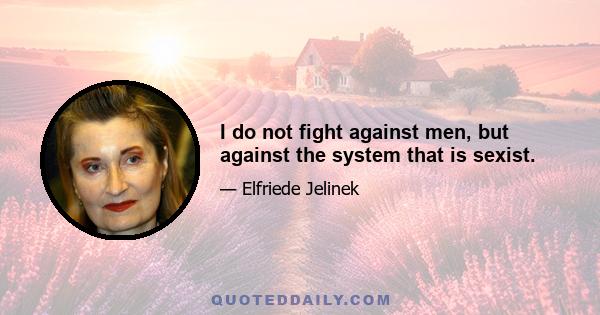 I do not fight against men, but against the system that is sexist.