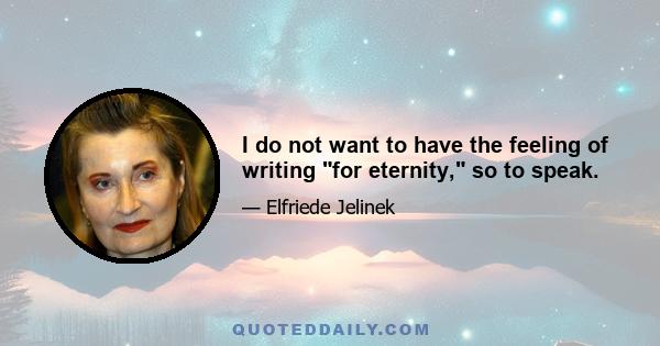 I do not want to have the feeling of writing for eternity, so to speak.