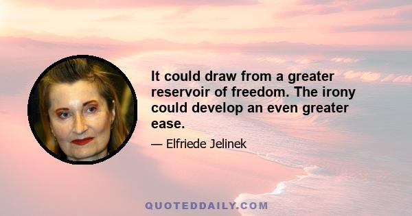 It could draw from a greater reservoir of freedom. The irony could develop an even greater ease.