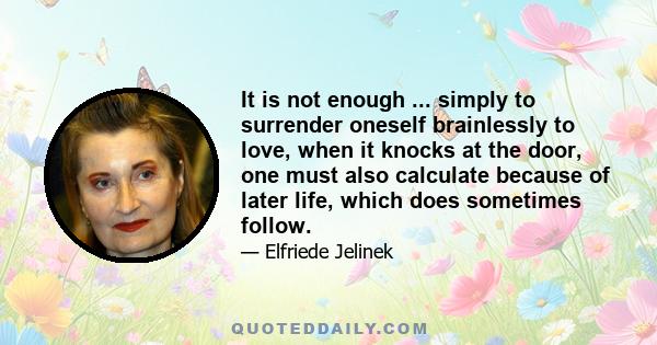 It is not enough ... simply to surrender oneself brainlessly to love, when it knocks at the door, one must also calculate because of later life, which does sometimes follow.