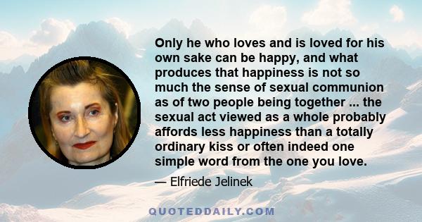 Only he who loves and is loved for his own sake can be happy, and what produces that happiness is not so much the sense of sexual communion as of two people being together ... the sexual act viewed as a whole probably