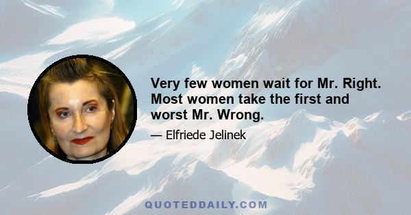 Very few women wait for Mr. Right. Most women take the first and worst Mr. Wrong.