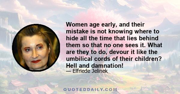 Women age early, and their mistake is not knowing where to hide all the time that lies behind them so that no one sees it. What are they to do, devour it like the umbilical cords of their children? Hell and damnation!