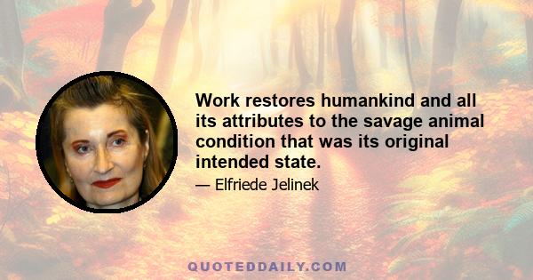 Work restores humankind and all its attributes to the savage animal condition that was its original intended state.