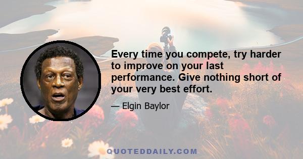 Every time you compete, try harder to improve on your last performance. Give nothing short of your very best effort.