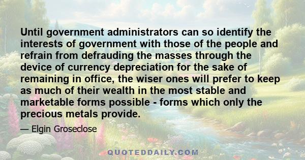 Until government administrators can so identify the interests of government with those of the people and refrain from defrauding the masses through the device of currency depreciation for the sake of remaining in