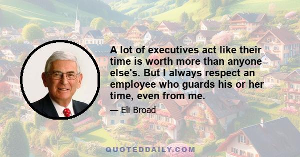 A lot of executives act like their time is worth more than anyone else's. But I always respect an employee who guards his or her time, even from me.