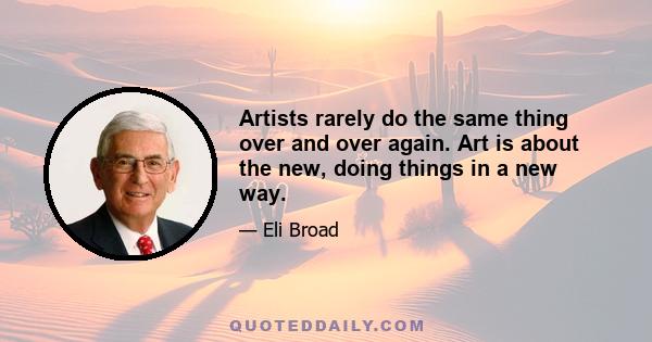 Artists rarely do the same thing over and over again. Art is about the new, doing things in a new way.