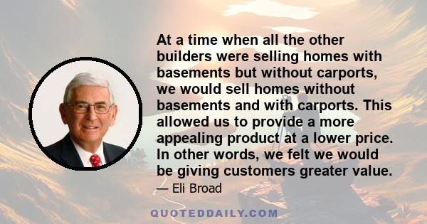 At a time when all the other builders were selling homes with basements but without carports, we would sell homes without basements and with carports. This allowed us to provide a more appealing product at a lower