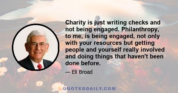 Charity is just writing checks and not being engaged. Philanthropy, to me, is being engaged, not only with your resources but getting people and yourself really involved and doing things that haven't been done before.