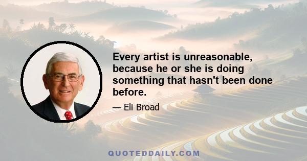 Every artist is unreasonable, because he or she is doing something that hasn't been done before.