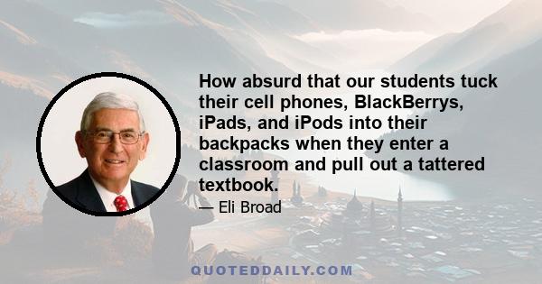 How absurd that our students tuck their cell phones, BlackBerrys, iPads, and iPods into their backpacks when they enter a classroom and pull out a tattered textbook.