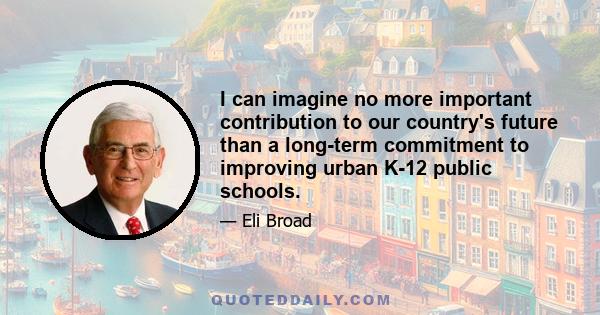 I can imagine no more important contribution to our country's future than a long-term commitment to improving urban K-12 public schools.