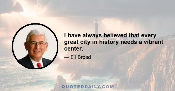 I have always believed that every great city in history needs a vibrant center.