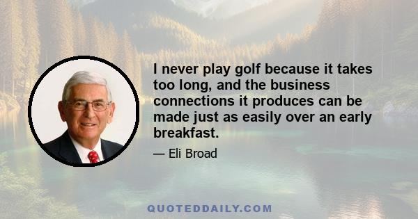 I never play golf because it takes too long, and the business connections it produces can be made just as easily over an early breakfast.