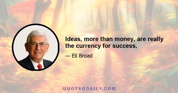 Ideas, more than money, are really the currency for success.