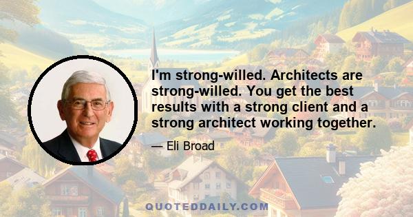 I'm strong-willed. Architects are strong-willed. You get the best results with a strong client and a strong architect working together.