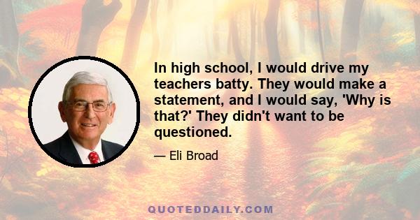 In high school, I would drive my teachers batty. They would make a statement, and I would say, 'Why is that?' They didn't want to be questioned.