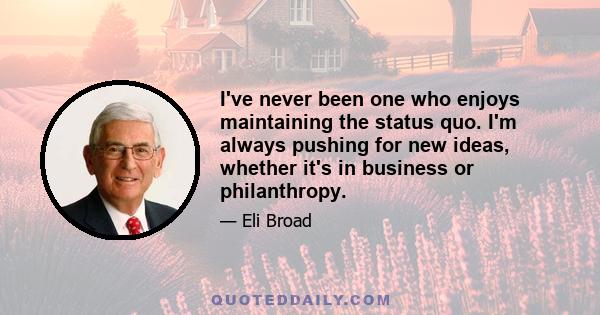 I've never been one who enjoys maintaining the status quo. I'm always pushing for new ideas, whether it's in business or philanthropy.