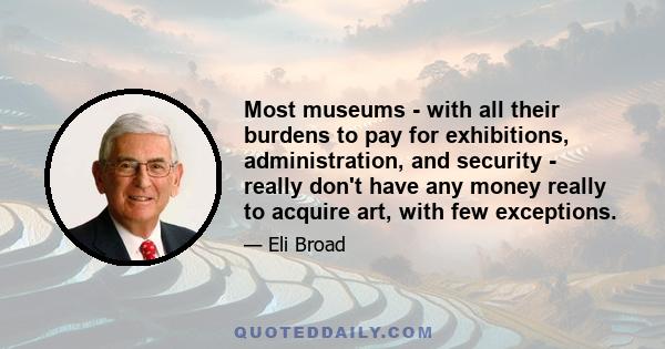 Most museums - with all their burdens to pay for exhibitions, administration, and security - really don't have any money really to acquire art, with few exceptions.