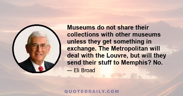 Museums do not share their collections with other museums unless they get something in exchange. The Metropolitan will deal with the Louvre, but will they send their stuff to Memphis? No.