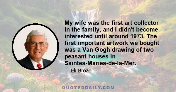 My wife was the first art collector in the family, and I didn't become interested until around 1973. The first important artwork we bought was a Van Gogh drawing of two peasant houses in Saintes-Maries-de-la-Mer.