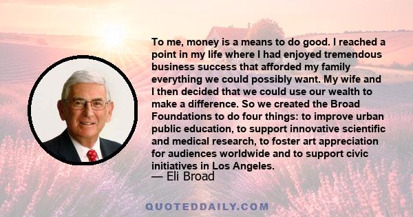 To me, money is a means to do good. I reached a point in my life where I had enjoyed tremendous business success that afforded my family everything we could possibly want. My wife and I then decided that we could use