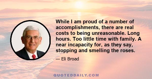 While I am proud of a number of accomplishments, there are real costs to being unreasonable. Long hours. Too little time with family. A near incapacity for, as they say, stopping and smelling the roses.