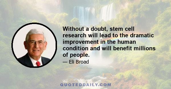 Without a doubt, stem cell research will lead to the dramatic improvement in the human condition and will benefit millions of people.