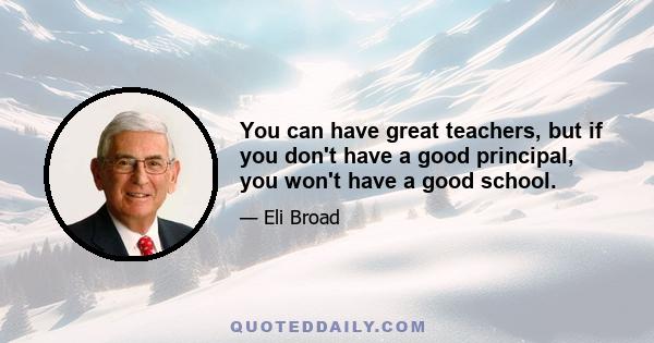 You can have great teachers, but if you don't have a good principal, you won't have a good school.