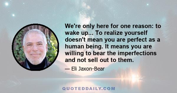 We're only here for one reason: to wake up... To realize yourself doesn't mean you are perfect as a human being. It means you are willing to bear the imperfections and not sell out to them.