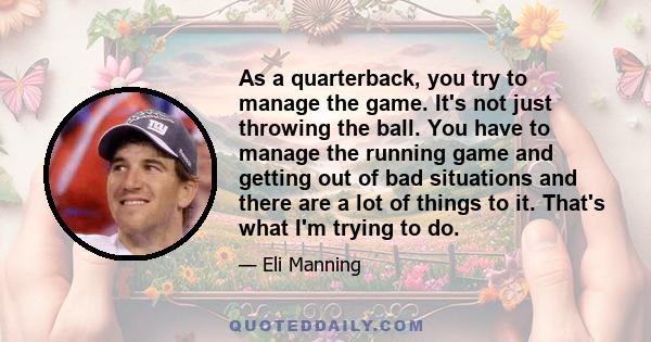 As a quarterback, you try to manage the game. It's not just throwing the ball. You have to manage the running game and getting out of bad situations and there are a lot of things to it. That's what I'm trying to do.